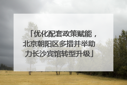 优化配套政策赋能，北京朝阳区多措并举助力长沙宾馆转型升级