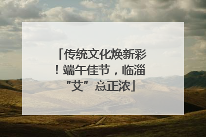 传统文化焕新彩！端午佳节，临淄 “艾”意正浓