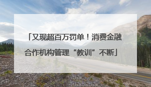 又现超百万罚单！消费金融合作机构管理“教训”不断