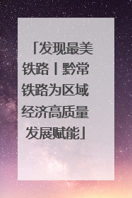 发现最美铁路丨黔常铁路为区域经济高质量发展赋能