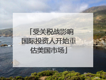 受关税战影响 国际投资人开始重估美国市场