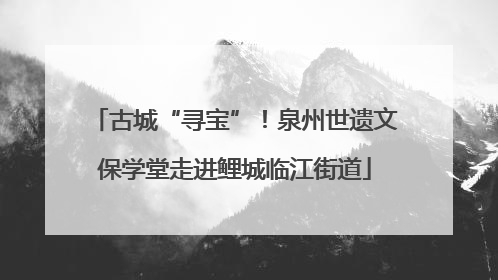 古城“寻宝”！泉州世遗文保学堂走进鲤城临江街道