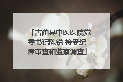 古蔺县中医医院党委书记陈锐 接受纪律审查和监察调查