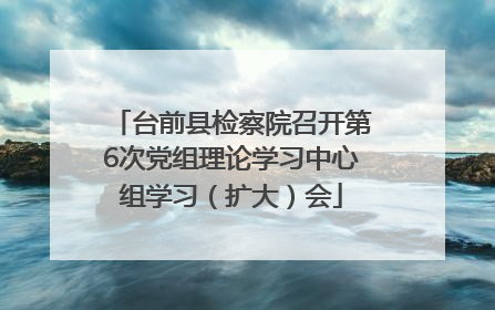 台前县检察院召开第6次党组理论学习中心组学习（扩大）会