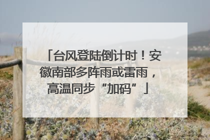 台风登陆倒计时！安徽南部多阵雨或雷雨，高温同步“加码”