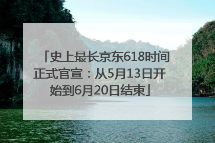 史上最长京东618时间正式官宣：从5月13日开始到6月20日结束