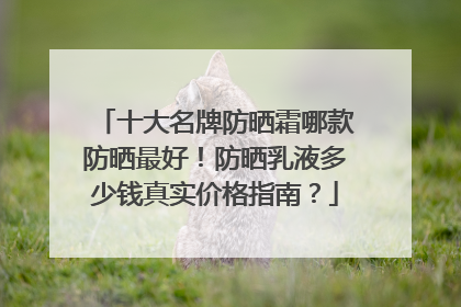 十大名牌防晒霜哪款防晒最好！防晒乳液多少钱真实价格指南？