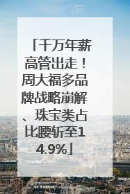 千万年薪高管出走！周大福多品牌战略崩解、珠宝类占比腰斩至14.9%