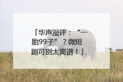 华声漫评：“一胎99子”？微短剧可别太离谱！