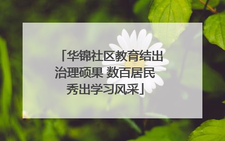 华锦社区教育结出治理硕果 数百居民秀出学习风采