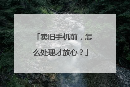 卖旧手机前，怎么处理才放心？