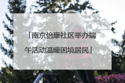 南京怡康社区举办端午活动温暖困境居民