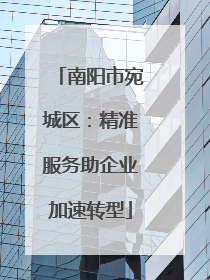 南阳市宛城区：精准服务助企业加速转型