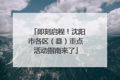 即刻启程！沈阳市各区（县）重点活动指南来了