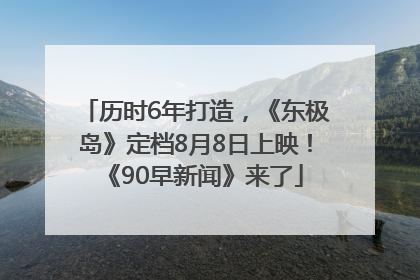 历时6年打造，《东极岛》定档8月8日上映！《90早新闻》来了