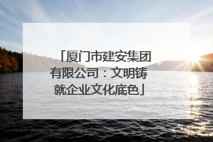厦门市建安集团有限公司：文明铸就企业文化底色