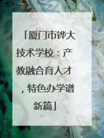 厦门市铧大技术学校：产教融合育人才，特色办学谱新篇