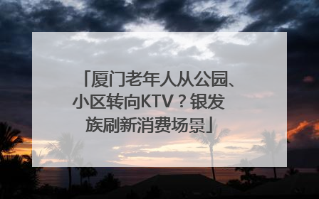 厦门老年人从公园、小区转向KTV？银发族刷新消费场景
