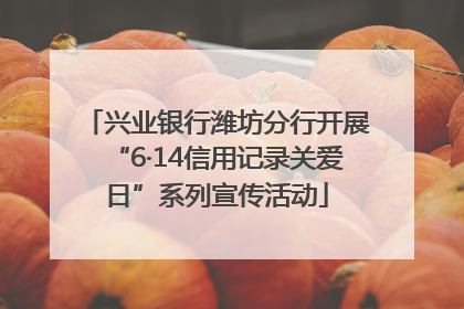 兴业银行潍坊分行开展“6·14信用记录关爱日”系列宣传活动