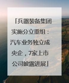 兵器装备集团实施分立重组：汽车业务独立成央企，7家上市公司披露进展