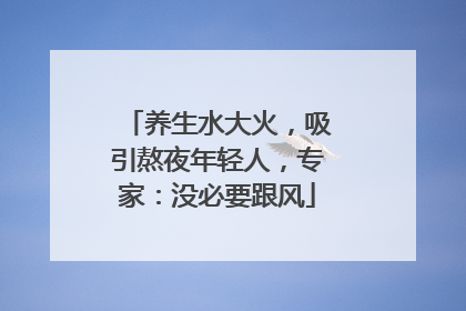 养生水大火，吸引熬夜年轻人，专家：没必要跟风