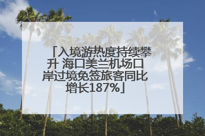 入境游热度持续攀升 海口美兰机场口岸过境免签旅客同比增长187%