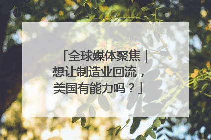 全球媒体聚焦｜想让制造业回流，美国有能力吗？