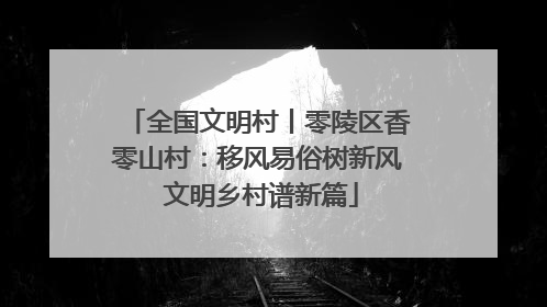 全国文明村丨零陵区香零山村：移风易俗树新风 文明乡村谱新篇