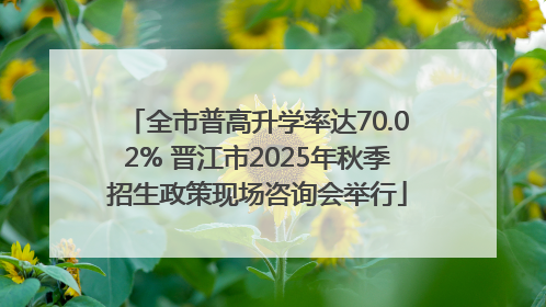 全市普高升学率达70.02% 晋江市2025年秋季招生政策现场咨询会举行
