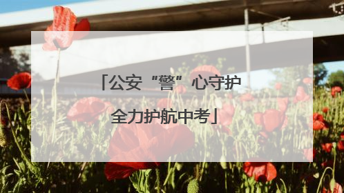 公安“警”心守护 全力护航中考
