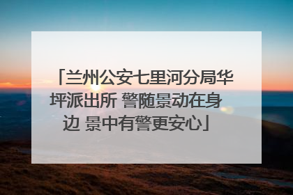 兰州公安七里河分局华坪派出所 警随景动在身边 景中有警更安心