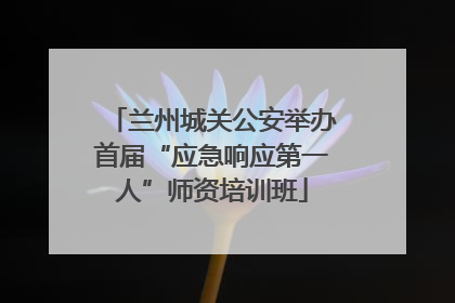 兰州城关公安举办首届“应急响应第一人”师资培训班