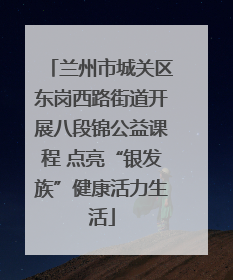 兰州市城关区东岗西路街道开展八段锦公益课程 点亮“银发族”健康活力生活