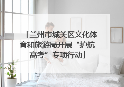 兰州市城关区文化体育和旅游局开展“护航高考”专项行动