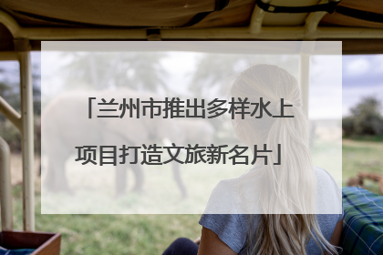 兰州市推出多样水上项目打造文旅新名片