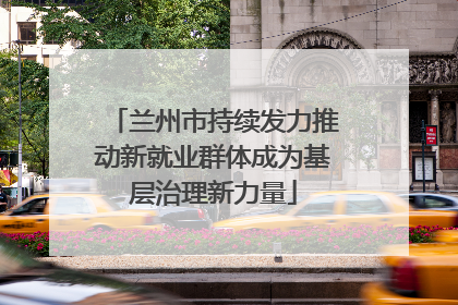 兰州市持续发力推动新就业群体成为基层治理新力量
