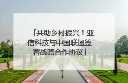 共助乡村振兴！亚信科技与中国联通签署战略合作协议