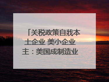 关税政策自戕本土企业 美小企业主：美国成制造业竞争力低地