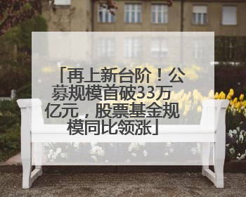 再上新台阶！公募规模首破33万亿元，股票基金规模同比领涨