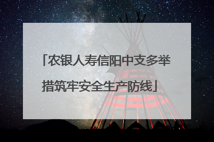 农银人寿信阳中支多举措筑牢安全生产防线