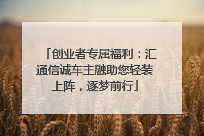 创业者专属福利：汇通信诚车主融助您轻装上阵，逐梦前行