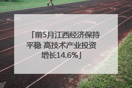前5月江西经济保持平稳 高技术产业投资增长14.6%