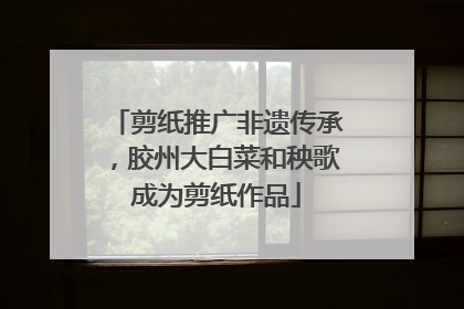 剪纸推广非遗传承，胶州大白菜和秧歌成为剪纸作品