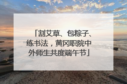 割艾草、包粽子、练书法，黄冈职院中外师生共度端午节