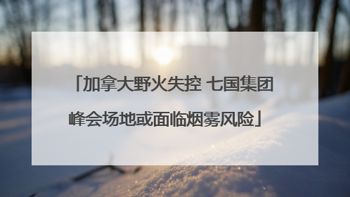加拿大野火失控 七国集团峰会场地或面临烟雾风险