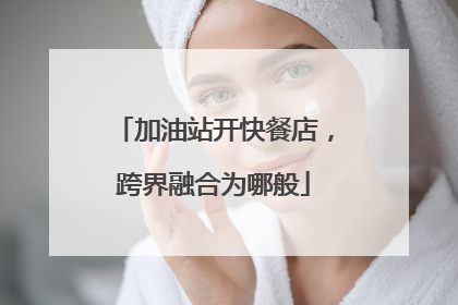 加油站开快餐店，跨界融合为哪般