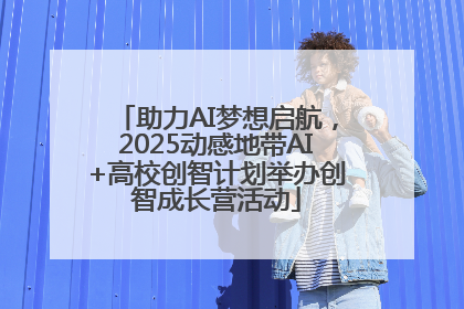 助力AI梦想启航，2025动感地带AI+高校创智计划举办创智成长营活动