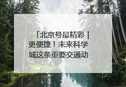 北京号最精彩｜更便捷！未来科学城这条重要交通动脉全线贯通