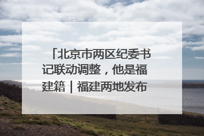 北京市两区纪委书记联动调整，他是福建籍｜福建两地发布一批人事消息