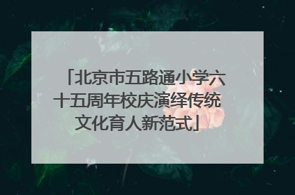 北京市五路通小学六十五周年校庆演绎传统文化育人新范式